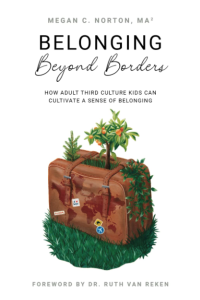 Belonging Beyond Borders: How Adult Third Culture Kids Can Cultivate a Sense of Belonging by Megan Norton