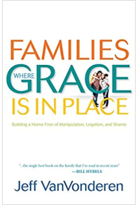 Families Where Grace is in Place: Building a Home Free of Manipulation, Legalism, and Shame by Jeff VanVonderen
