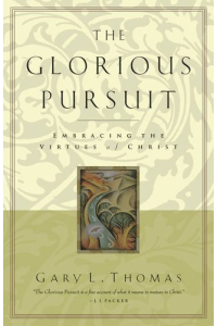 The Glorious Pursuit: Embracing the Virtues of Christ by Gary L. Thomas